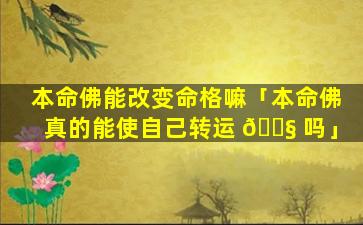 本命佛能改变命格嘛「本命佛真的能使自己转运 🐧 吗」